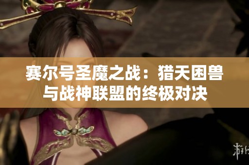 赛尔号圣魔之战：猎天困兽与战神联盟的终极对决