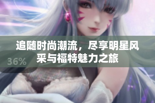 追随时尚潮流，尽享明星风采与福特魅力之旅