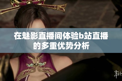 在魅影直播间体验b站直播的多重优势分析