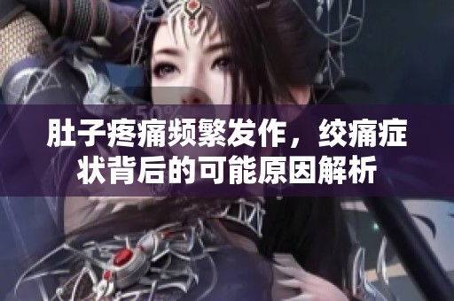 肚子疼痛频繁发作，绞痛症状背后的可能原因解析