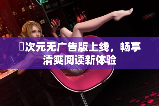 囧次元无广告版上线，畅享清爽阅读新体验