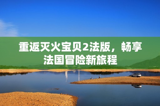 重返灭火宝贝2法版，畅享法国冒险新旅程