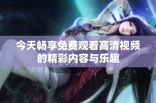 今天畅享免费观看高清视频的精彩内容与乐趣
