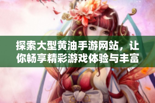探索大型黄油手游网站，让你畅享精彩游戏体验与丰富内容