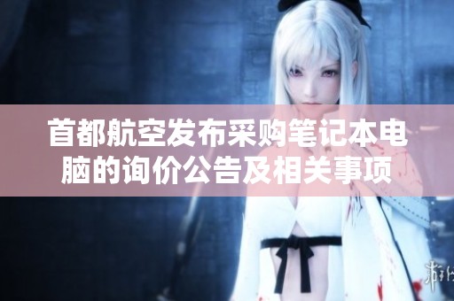 首都航空发布采购笔记本电脑的询价公告及相关事项