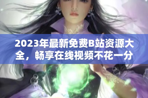 2023年最新免费B站资源大全，畅享在线视频不花一分钱