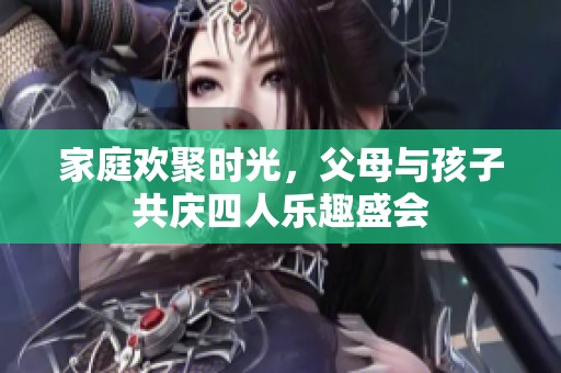 家庭欢聚时光，父母与孩子共庆四人乐趣盛会