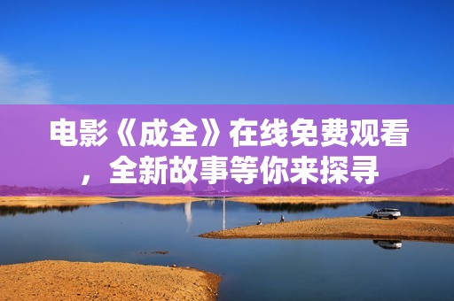 电影《成全》在线免费观看，全新故事等你来探寻