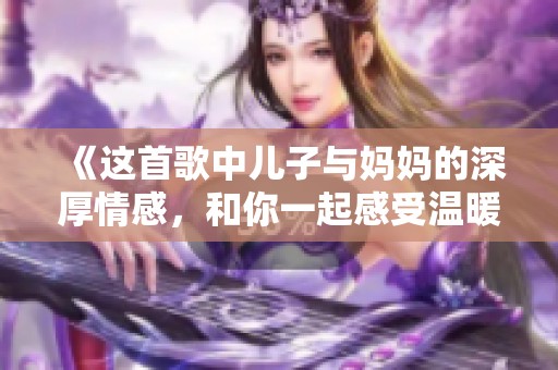 《这首歌中儿子与妈妈的深厚情感，和你一起感受温暖》