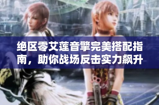 绝区零艾莲音擎完美搭配指南，助你战场反击实力飙升