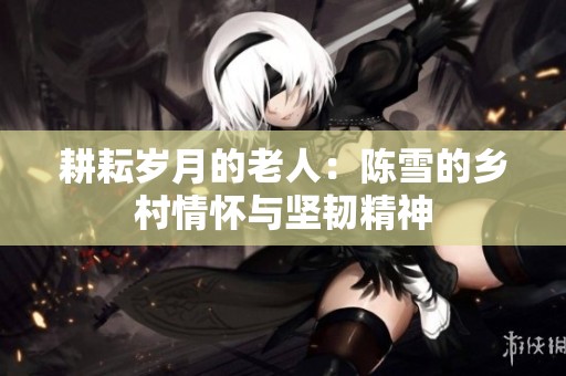 耕耘岁月的老人：陈雪的乡村情怀与坚韧精神