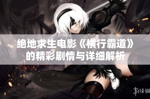 绝地求生电影《横行霸道》的精彩剧情与详细解析