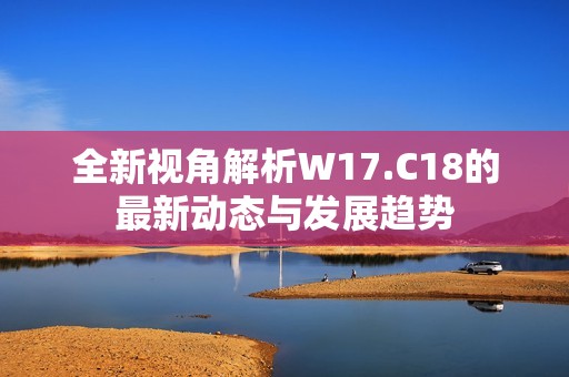 全新视角解析W17.C18的最新动态与发展趋势