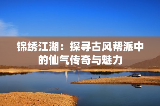 锦绣江湖：探寻古风帮派中的仙气传奇与魅力