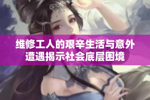 维修工人的艰辛生活与意外遭遇揭示社会底层困境