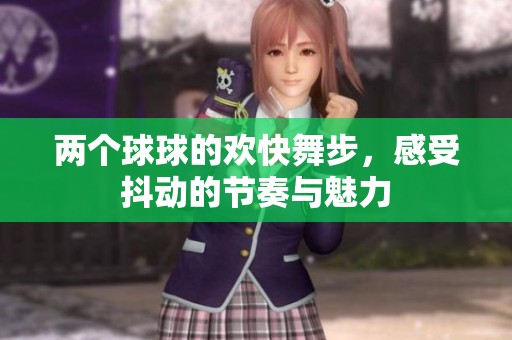 两个球球的欢快舞步，感受抖动的节奏与魅力
