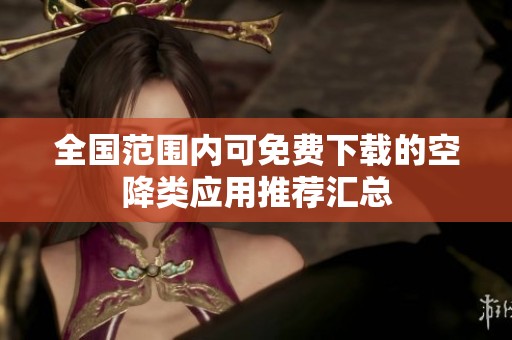 全国范围内可免费下载的空降类应用推荐汇总