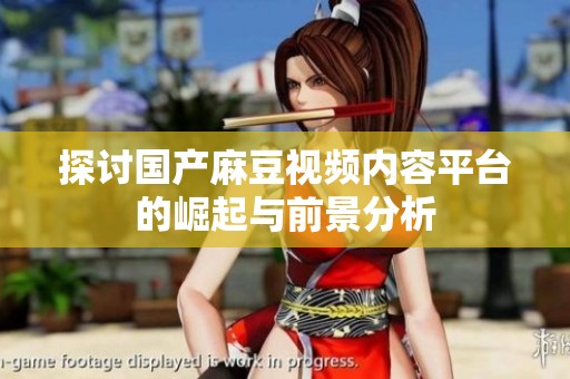 探讨国产麻豆视频内容平台的崛起与前景分析