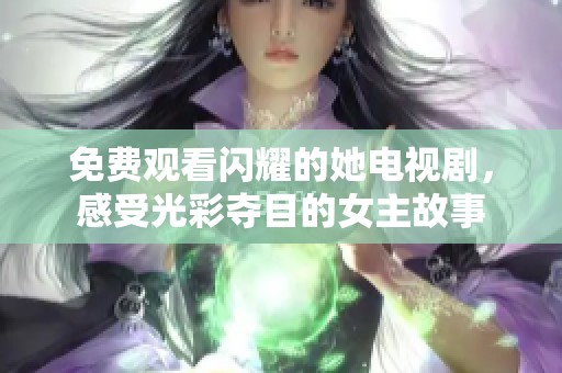 免费观看闪耀的她电视剧，感受光彩夺目的女主故事