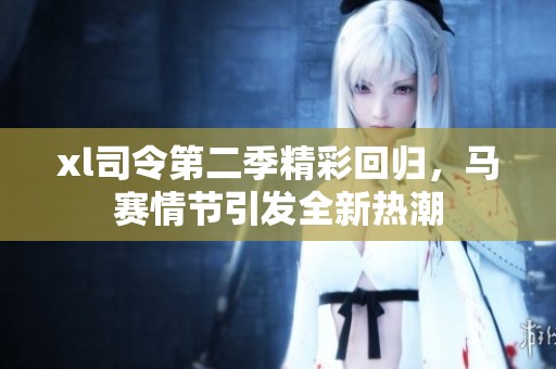 xl司令第二季精彩回归，马赛情节引发全新热潮