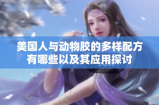 美国人与动物胶的多样配方有哪些以及其应用探讨