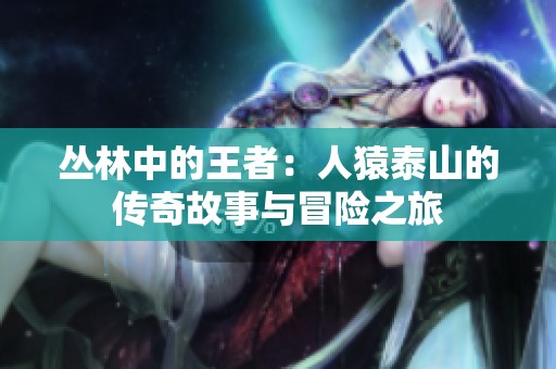 丛林中的王者：人猿泰山的传奇故事与冒险之旅