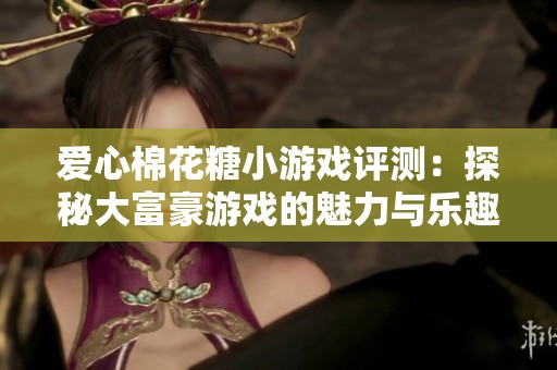 爱心棉花糖小游戏评测：探秘大富豪游戏的魅力与乐趣