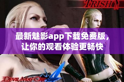 最新魅影app下载免费版，让你的观看体验更畅快