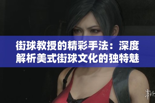 街球教授的精彩手法：深度解析美式街球文化的独特魅力