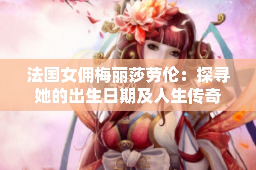 法国女佣梅丽莎劳伦：探寻她的出生日期及人生传奇