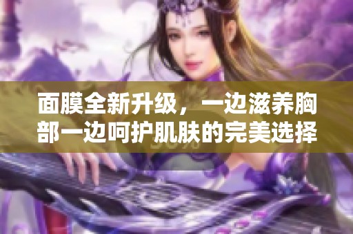 面膜全新升级，一边滋养胸部一边呵护肌肤的完美选择