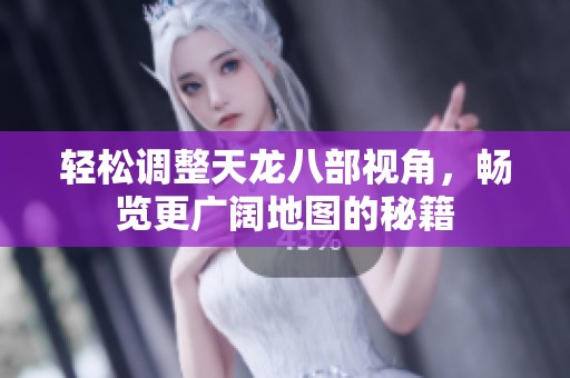 轻松调整天龙八部视角，畅览更广阔地图的秘籍