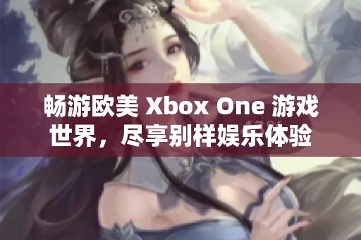 畅游欧美 Xbox One 游戏世界，尽享别样娱乐体验