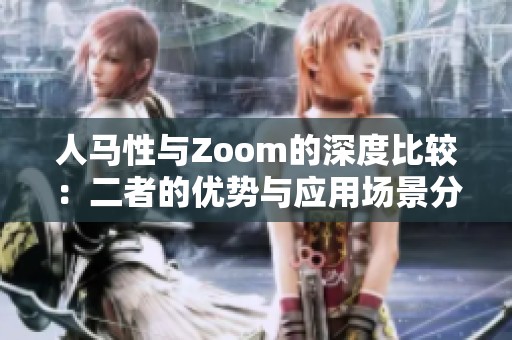 人马性与Zoom的深度比较：二者的优势与应用场景分析