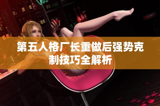 第五人格厂长重做后强势克制技巧全解析
