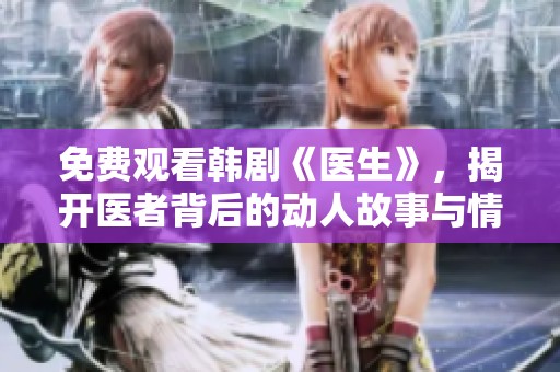 免费观看韩剧《医生》，揭开医者背后的动人故事与情感纠葛