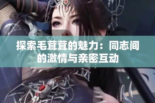 探索毛茸茸的魅力：同志间的激情与亲密互动