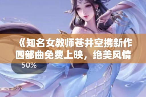 《知名女教师苍井空携新作四部曲免费上映，绝美风情尽显》