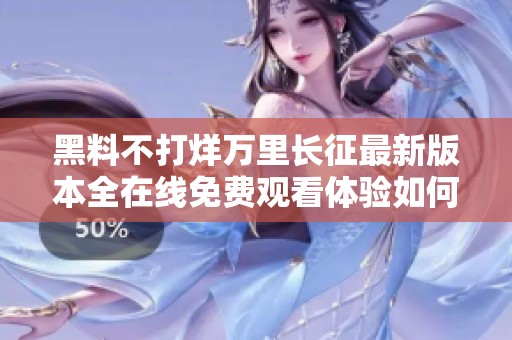 黑料不打烊万里长征最新版本全在线免费观看体验如何