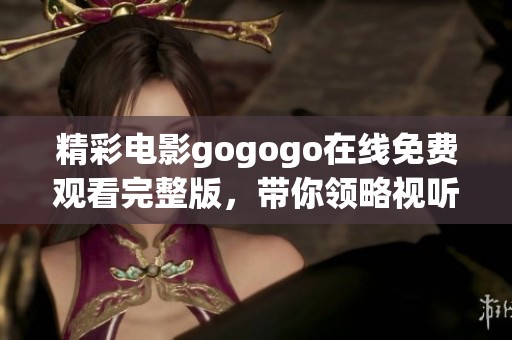 精彩电影gogogo在线免费观看完整版，带你领略视听盛宴