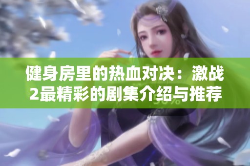 健身房里的热血对决：激战2最精彩的剧集介绍与推荐