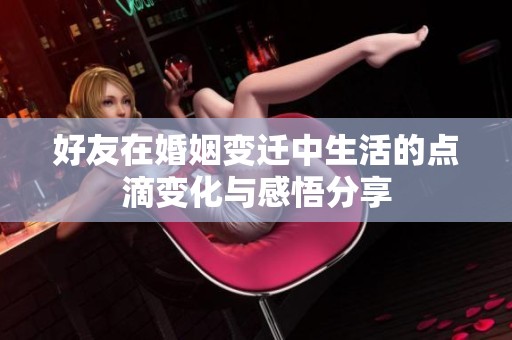 好友在婚姻变迁中生活的点滴变化与感悟分享