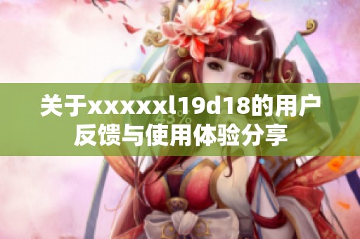 关于xxxxxl19d18的用户反馈与使用体验分享