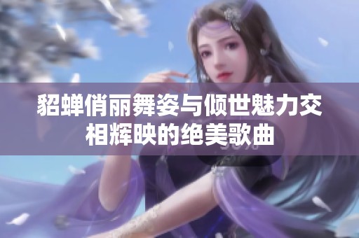 貂蝉俏丽舞姿与倾世魅力交相辉映的绝美歌曲