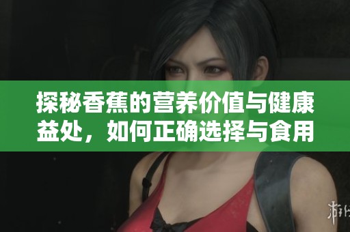 探秘香蕉的营养价值与健康益处，如何正确选择与食用