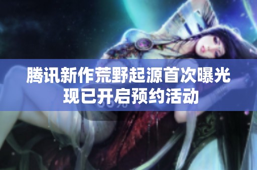 腾讯新作荒野起源首次曝光 现已开启预约活动
