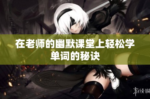 在老师的幽默课堂上轻松学单词的秘诀
