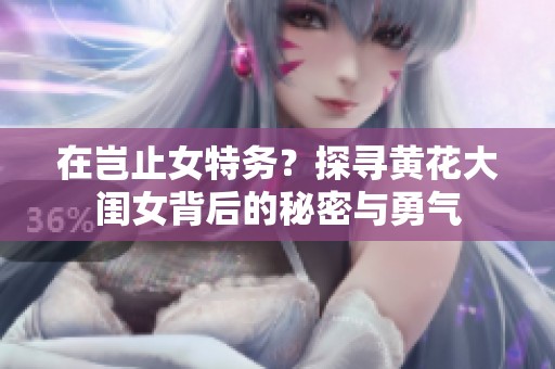 在岂止女特务？探寻黄花大闺女背后的秘密与勇气