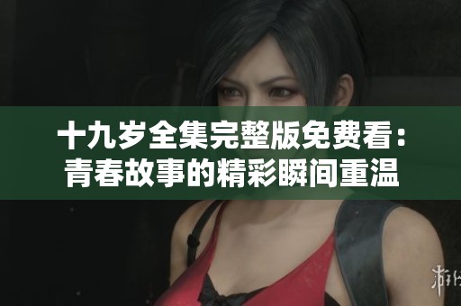 十九岁全集完整版免费看：青春故事的精彩瞬间重温
