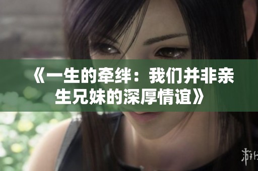 《一生的牵绊：我们并非亲生兄妹的深厚情谊》